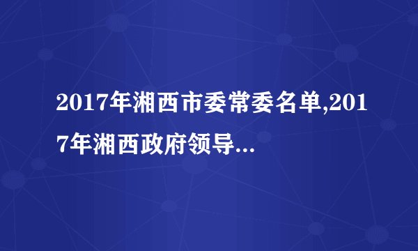 2017年湘西市委常委名单,2017年湘西政府领导班子名单