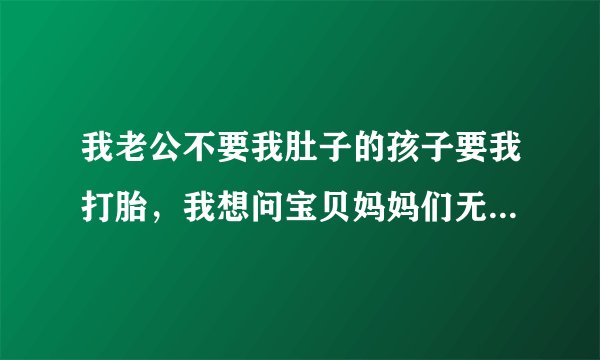 我老公不要我肚子的孩子要我打胎，我想问宝贝妈妈们无痛人流痛吗？