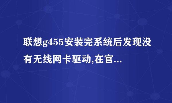 联想g455安装完系统后发现没有无线网卡驱动,在官方找到相对应驱动安装后还是不好使