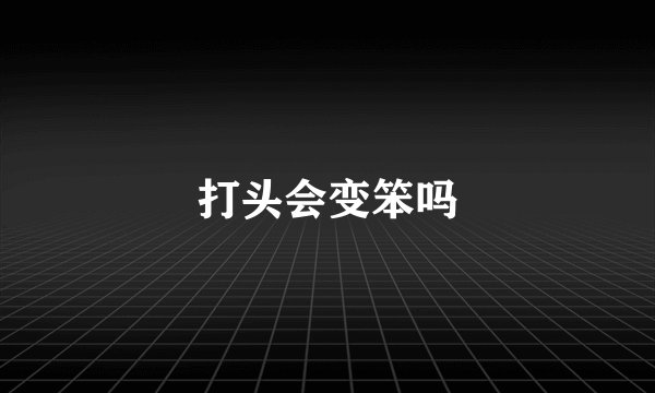 打头会变笨吗