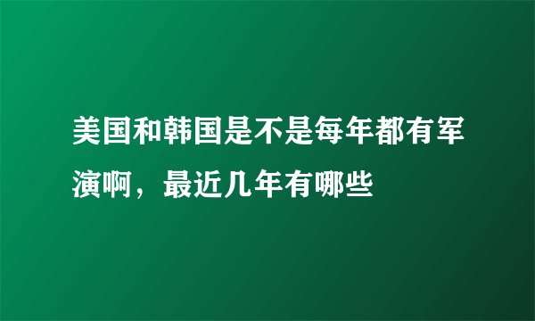 美国和韩国是不是每年都有军演啊，最近几年有哪些