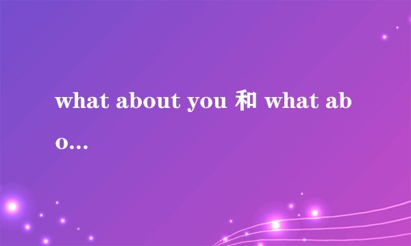 what about you 和 what about yours的用法和区别
