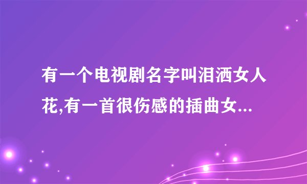 有一个电视剧名字叫泪洒女人花,有一首很伤感的插曲女声唱的,请问是什么歌呢?