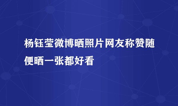 杨钰莹微博晒照片网友称赞随便晒一张都好看