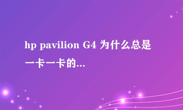 hp pavilion G4 为什么总是一卡一卡的,运行一卡一卡什么都是一卡一卡很不流畅。。。。