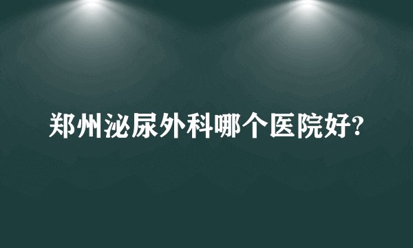 郑州泌尿外科哪个医院好?