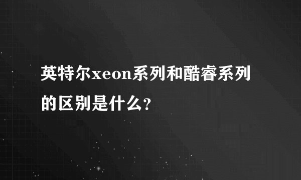 英特尔xeon系列和酷睿系列的区别是什么？