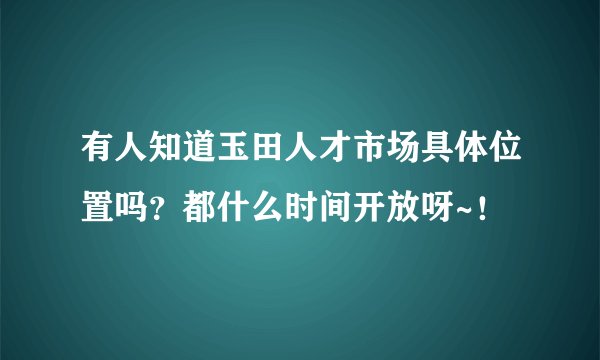 有人知道玉田人才市场具体位置吗？都什么时间开放呀~！