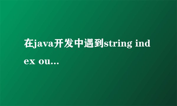 在java开发中遇到string index out of range:4 这是什么原因