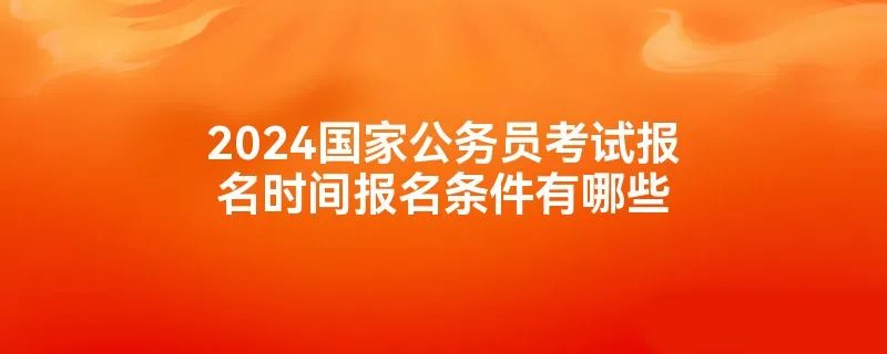 2024国家公务员考试报名时间报名条件有哪些