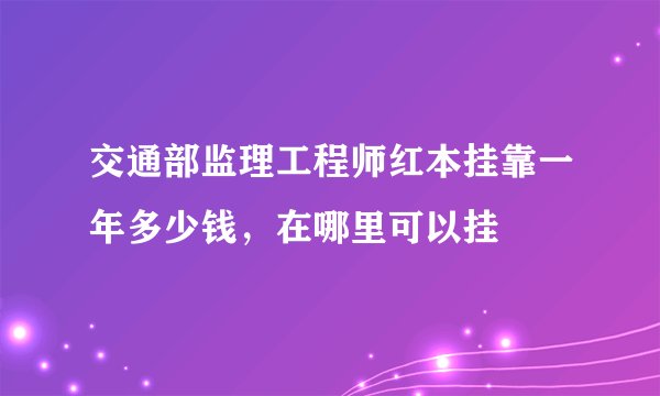 交通部监理工程师红本挂靠一年多少钱，在哪里可以挂