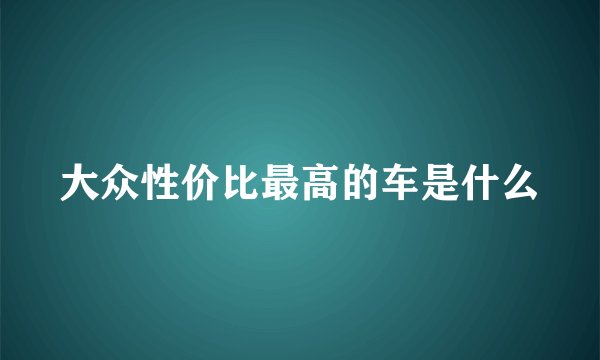 大众性价比最高的车是什么