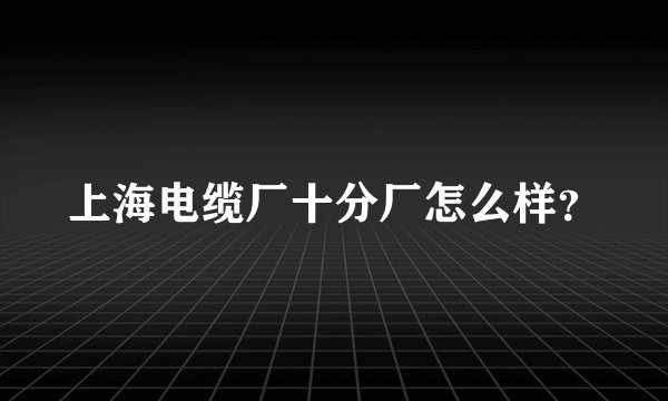 上海电缆厂十分厂怎么样？