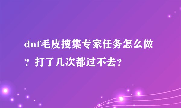 dnf毛皮搜集专家任务怎么做？打了几次都过不去？