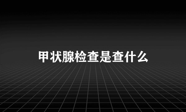 甲状腺检查是查什么