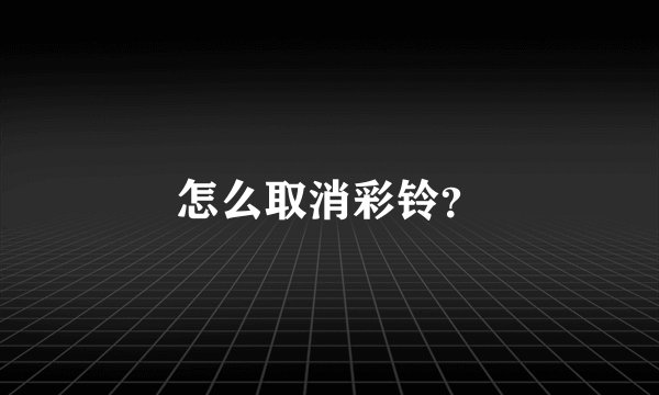 怎么取消彩铃？