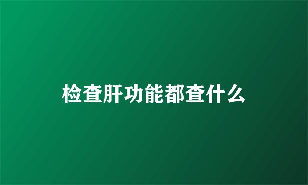 检查肝功能都查什么
