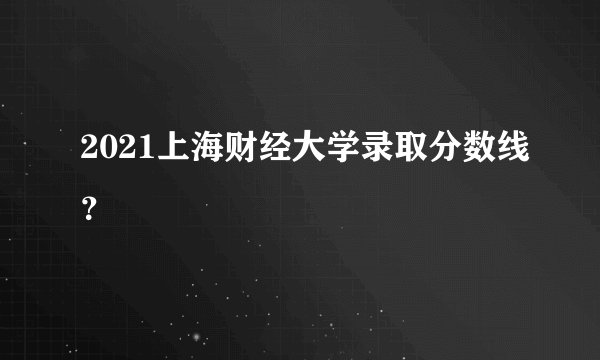 2021上海财经大学录取分数线？