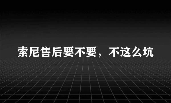 索尼售后要不要，不这么坑