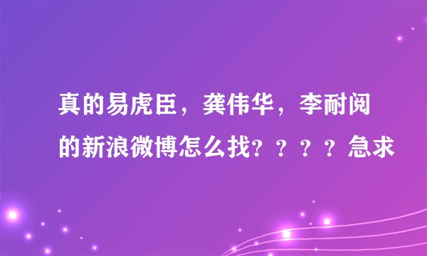 真的易虎臣，龚伟华，李耐阅的新浪微博怎么找？？？？急求
