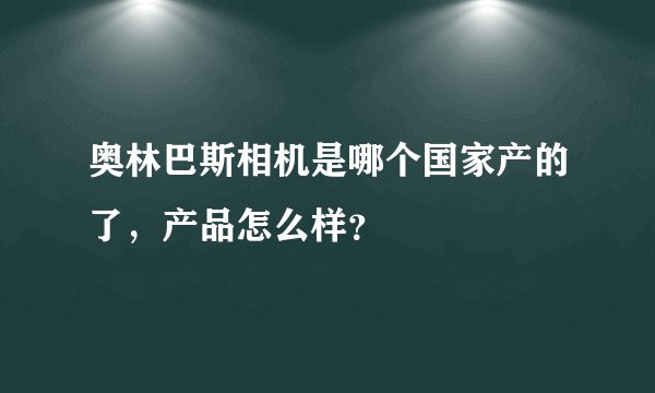 奥林巴斯相机是哪个国家产的了，产品怎么样？