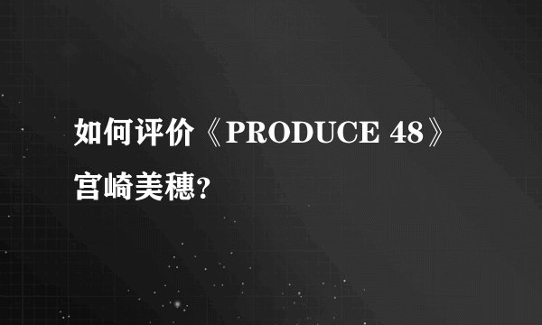如何评价《PRODUCE 48》宫崎美穗？