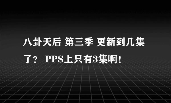 八卦天后 第三季 更新到几集了？ PPS上只有3集啊！