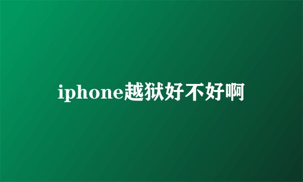 iphone越狱好不好啊