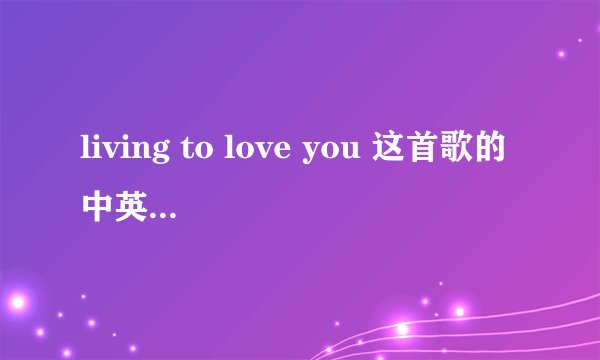 living to love you 这首歌的中英文歌词是什么 ?