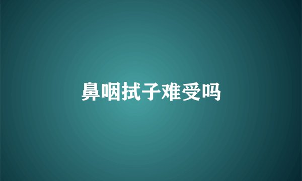 鼻咽拭子难受吗