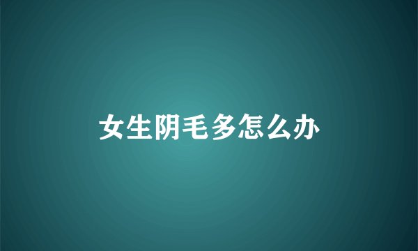 女生阴毛多怎么办