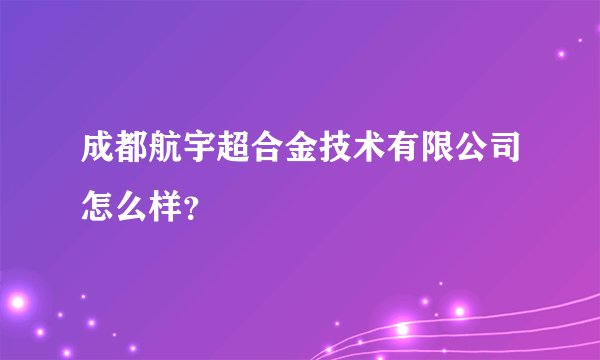 成都航宇超合金技术有限公司怎么样？