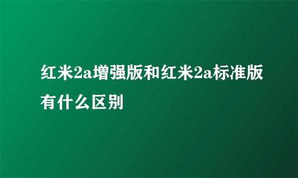 红米2a增强版和红米2a标准版有什么区别