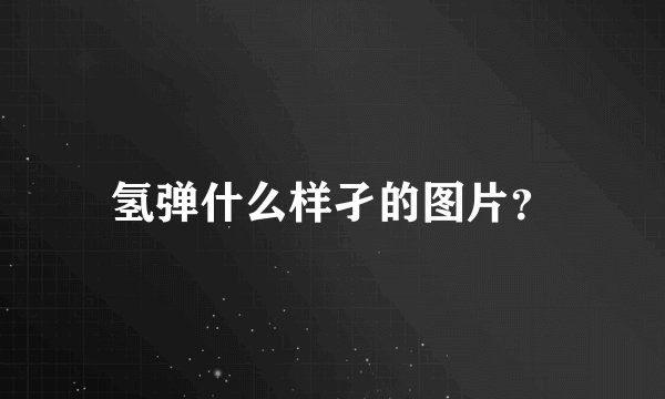 氢弹什么样孑的图片？