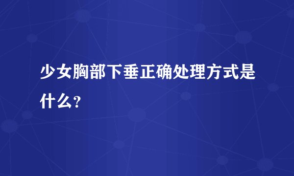 少女胸部下垂正确处理方式是什么？