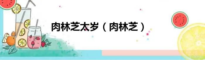 肉林芝太岁（肉林芝）