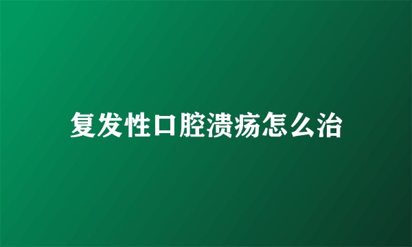 复发性口腔溃疡怎么治