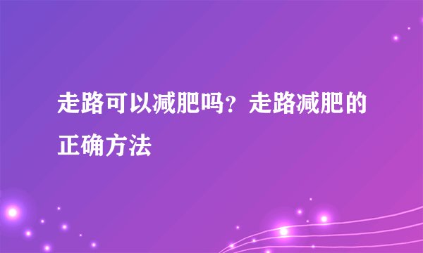 走路可以减肥吗？走路减肥的正确方法