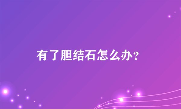有了胆结石怎么办？