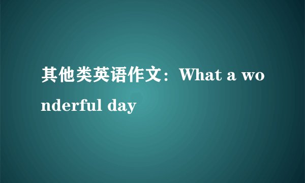 其他类英语作文：What a wonderful day