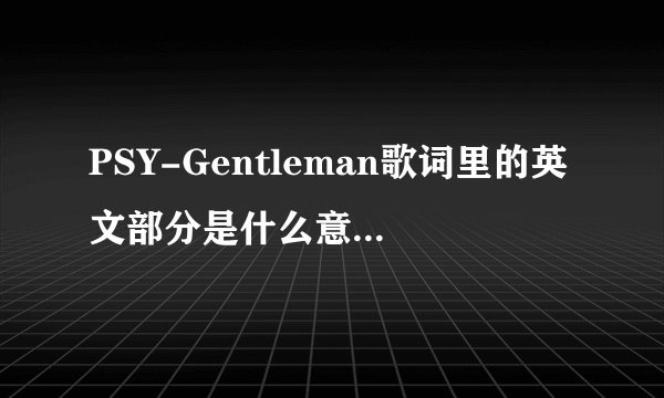 PSY-Gentleman歌词里的英文部分是什么意思 就是那句“father mother Gentleman”怎么理解？难道是直译- -