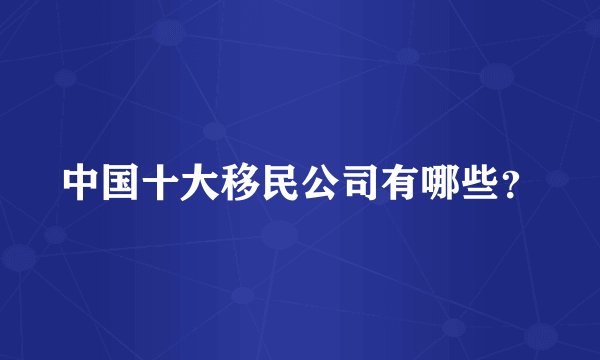 中国十大移民公司有哪些？