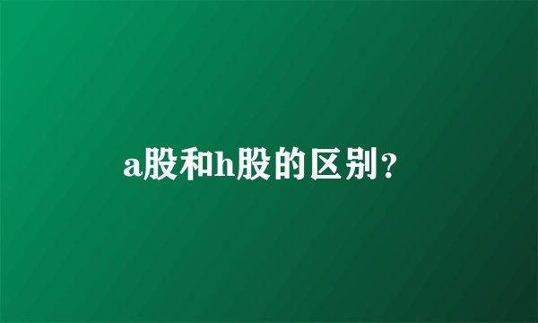 a股和h股的区别？