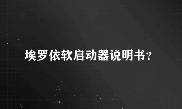 埃罗依软启动器说明书？
