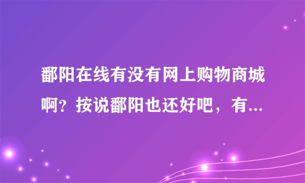 鄱阳在线有没有网上购物商城啊？按说鄱阳也还好吧，有的时候宅在家里，想买点东西还要坐车出去，真是麻烦。