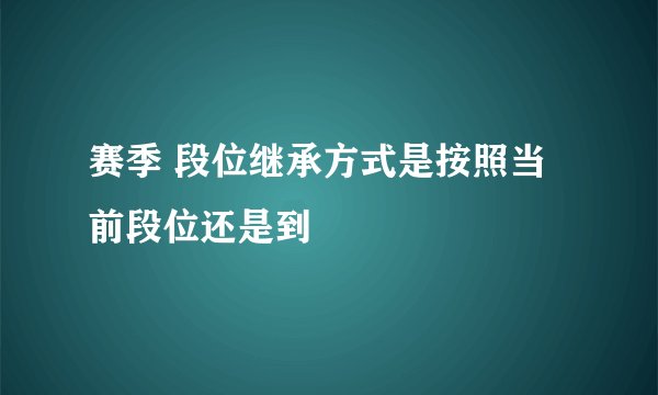 赛季 段位继承方式是按照当前段位还是到