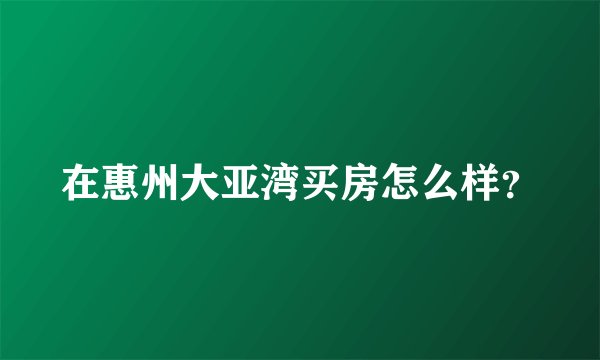 在惠州大亚湾买房怎么样？