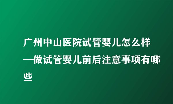 广州中山医院试管婴儿怎么样—做试管婴儿前后注意事项有哪些