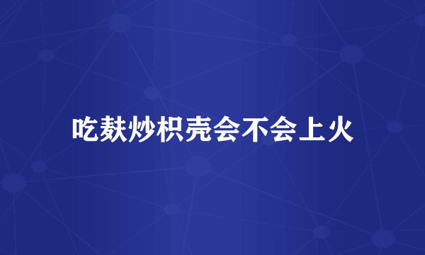 吃麸炒枳壳会不会上火