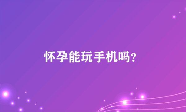 怀孕能玩手机吗？